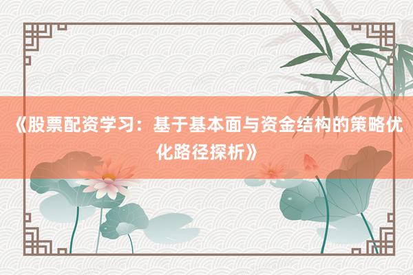 《股票配资学习：基于基本面与资金结构的策略优化路径探析》