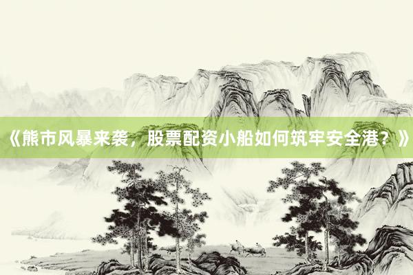 《熊市风暴来袭，股票配资小船如何筑牢安全港？》