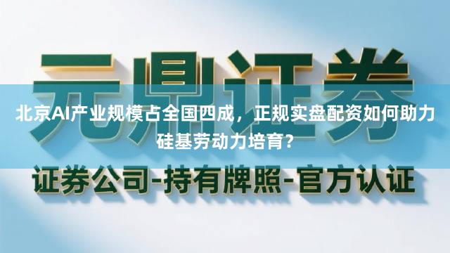 北京AI产业规模占全国四成，正规实盘配资如何助力硅基劳动力培育？
