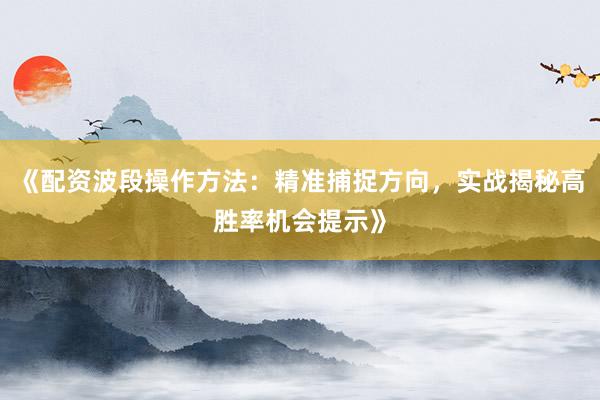 《配资波段操作方法：精准捕捉方向，实战揭秘高胜率机会提示》