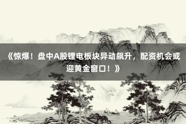 《惊爆！盘中A股锂电板块异动飙升，配资机会或迎黄金窗口！》