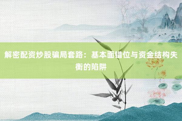 解密配资炒股骗局套路：基本面错位与资金结构失衡的陷阱