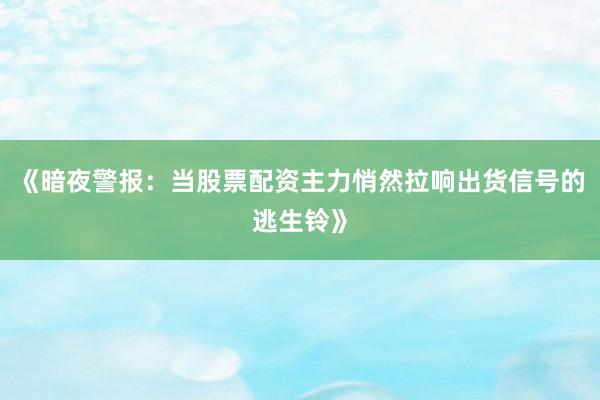 《暗夜警报：当股票配资主力悄然拉响出货信号的逃生铃》