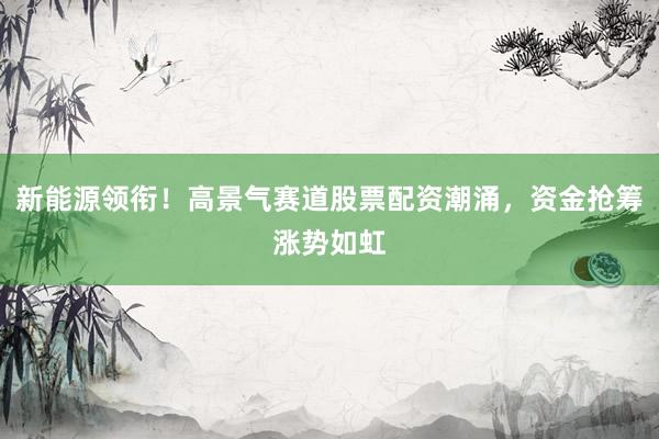 新能源领衔！高景气赛道股票配资潮涌，资金抢筹涨势如虹