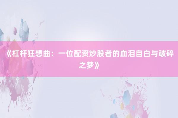 《杠杆狂想曲：一位配资炒股者的血泪自白与破碎之梦》