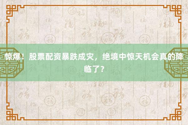 惊爆！股票配资暴跌成灾，绝境中惊天机会真的降临了？