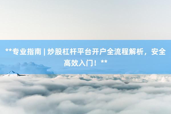 **专业指南 | 炒股杠杆平台开户全流程解析，安全高效入门！**