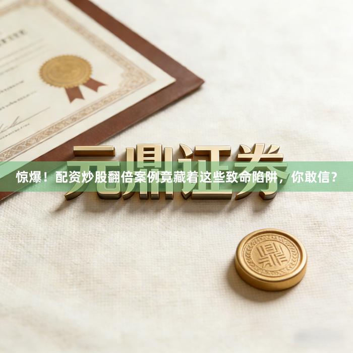 惊爆！配资炒股翻倍案例竟藏着这些致命陷阱，你敢信？