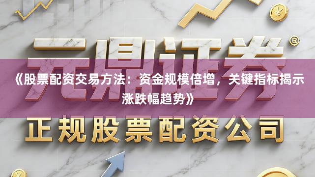 《股票配资交易方法：资金规模倍增，关键指标揭示涨跌幅趋势》