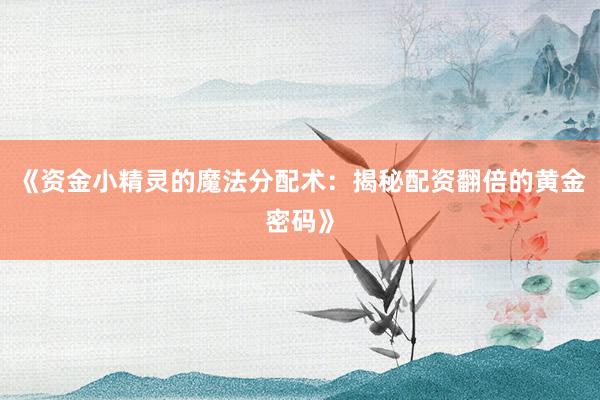 《资金小精灵的魔法分配术:揭秘配资翻倍的黄金密码》