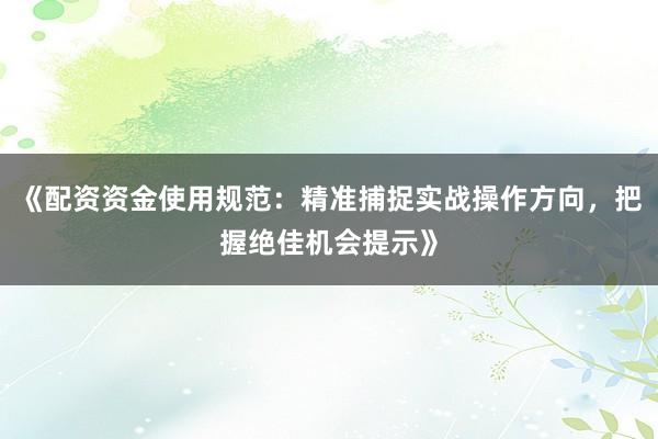 《配资资金使用规范：精准捕捉实战操作方向，把握绝佳机会提示》