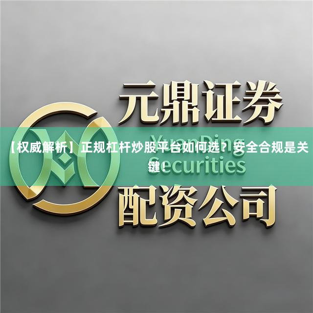 【权威解析】正规杠杆炒股平台如何选？安全合规是关键！