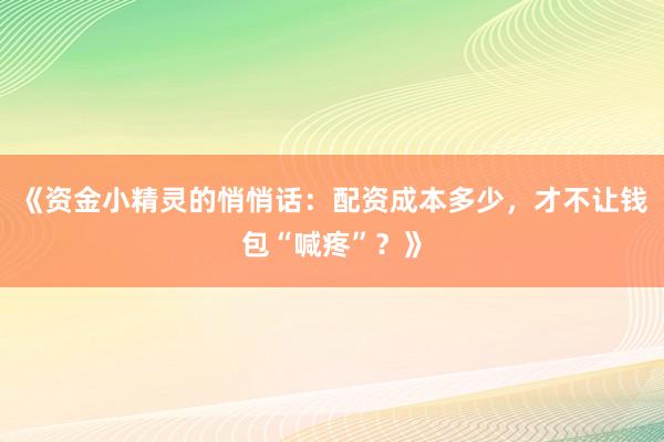《资金小精灵的悄悄话：配资成本多少，才不让钱包“喊疼”？》