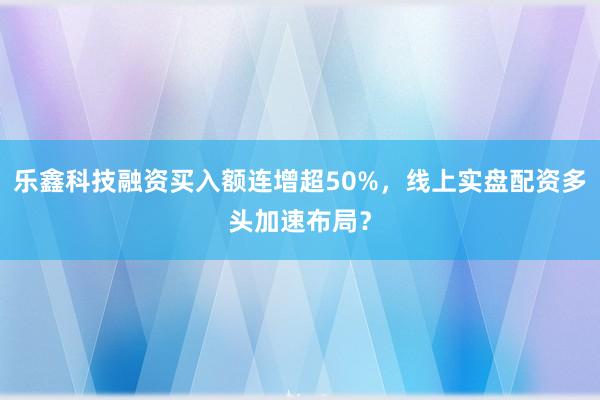 乐鑫科技融资买入额连增超50%，线上实盘配资多头加速布局？