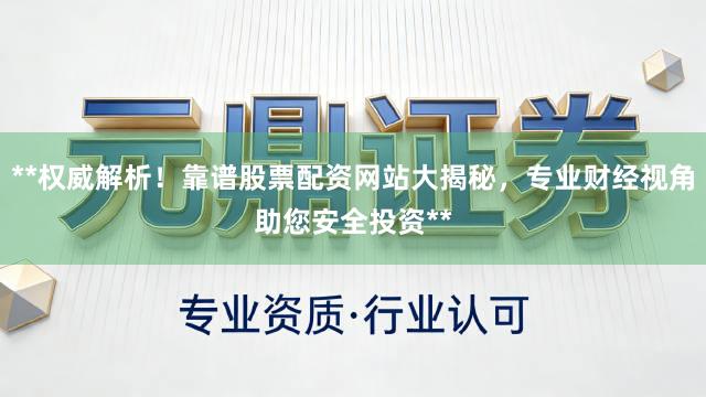 **权威解析！靠谱股票配资网站大揭秘，专业财经视角助您安全投资**