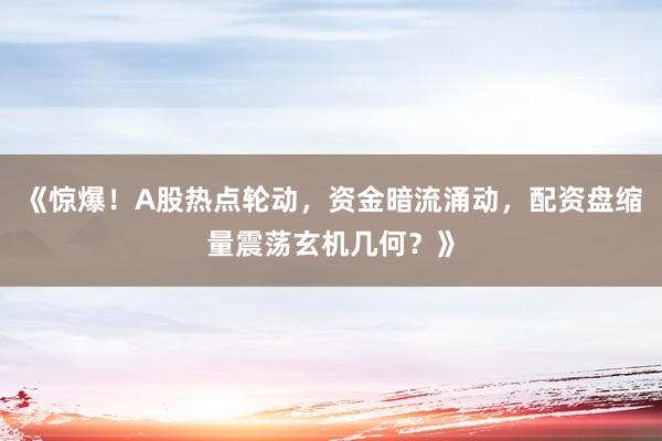 《惊爆！A股热点轮动，资金暗流涌动，配资盘缩量震荡玄机几何？》