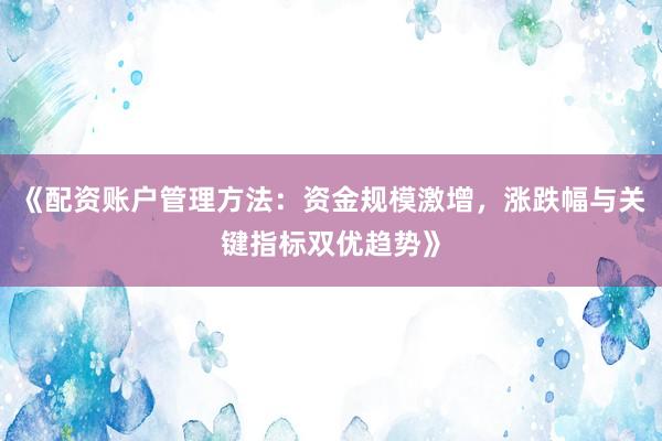 《配资账户管理方法：资金规模激增，涨跌幅与关键指标双优趋势》
