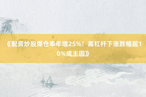 《配资炒股爆仓率年增25%！高杠杆下涨跌幅超10%成主因》