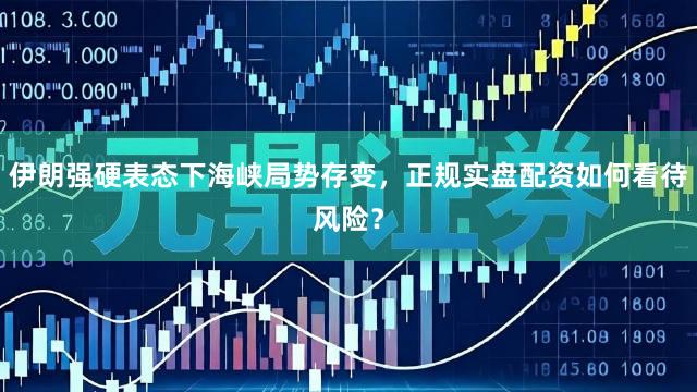 伊朗强硬表态下海峡局势存变，正规实盘配资如何看待风险？