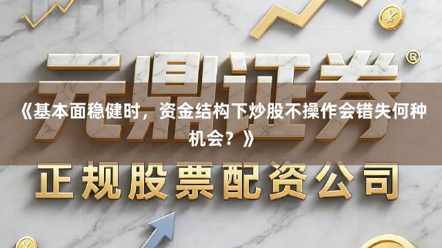 《基本面稳健时，资金结构下炒股不操作会错失何种机会？》