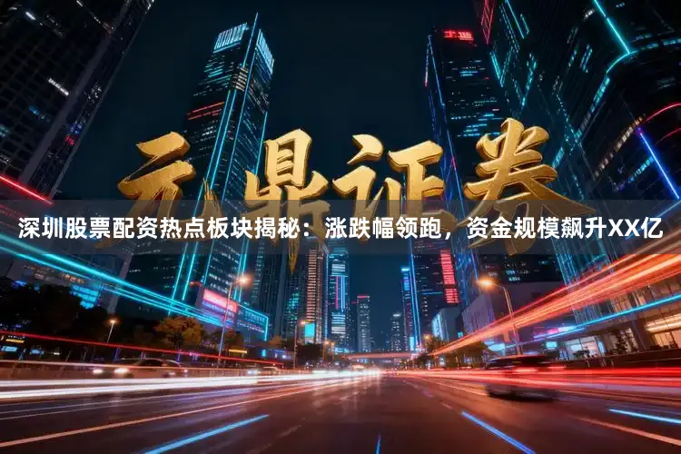 深圳股票配资热点板块揭秘：涨跌幅领跑，资金规模飙升XX亿