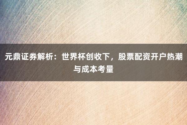 元鼎证券解析：世界杯创收下，股票配资开户热潮与成本考量