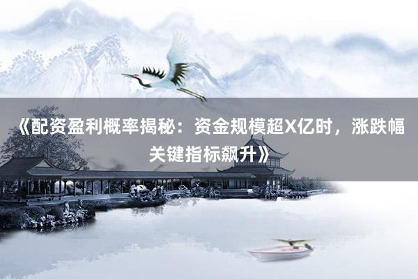 《配资盈利概率揭秘：资金规模超X亿时，涨跌幅关键指标飙升》