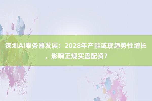 深圳AI服务器发展：2028年产能或现趋势性增长，影响正规实盘配资？