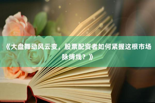 《大盘舞动风云变，股票配资者如何紧握这根市场脉搏线？》