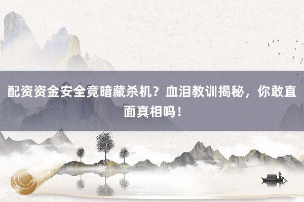 配资资金安全竟暗藏杀机?血泪教训揭秘,你敢直面真相吗!