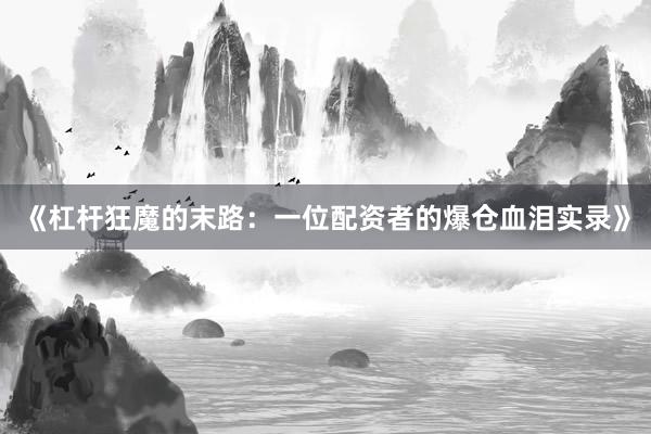 《杠杆狂魔的末路：一位配资者的爆仓血泪实录》