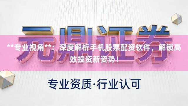 **专业视角**：深度解析手机股票配资软件，解锁高效投资新姿势！