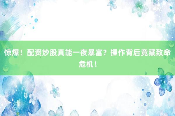 惊爆！配资炒股真能一夜暴富？操作背后竟藏致命危机！