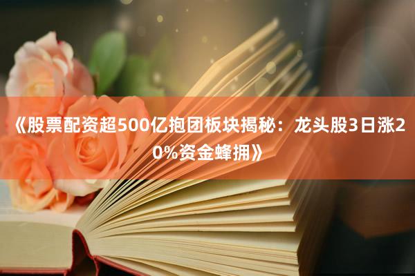 《股票配资超500亿抱团板块揭秘：龙头股3日涨20%资金蜂拥》