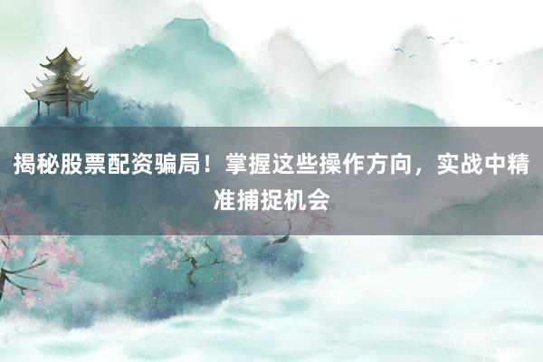 揭秘股票配资骗局！掌握这些操作方向，实战中精准捕捉机会