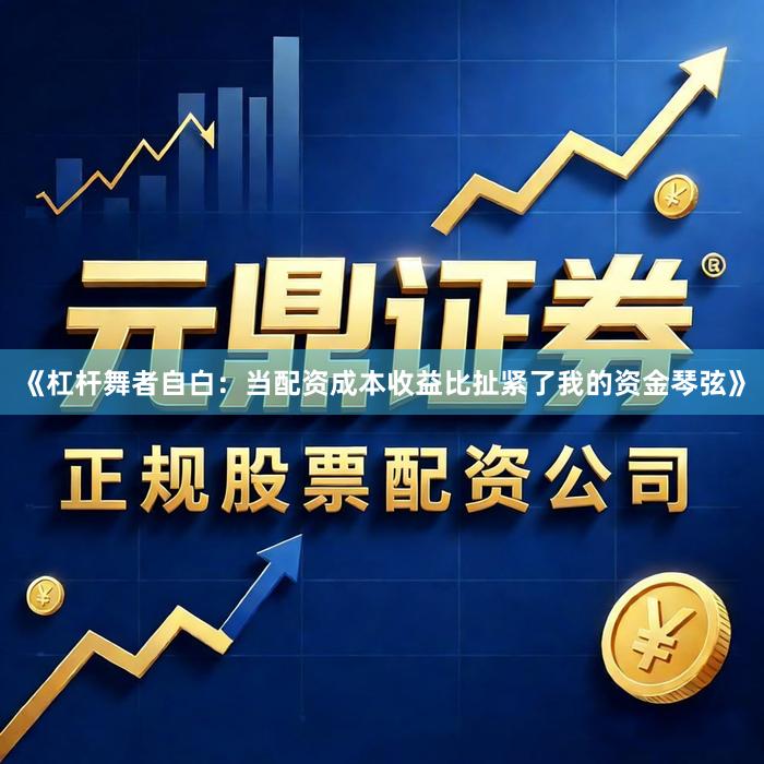 《杠杆舞者自白：当配资成本收益比扯紧了我的资金琴弦》