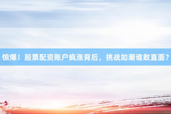惊爆！股票配资账户疯涨背后，挑战如潮谁敢直面？