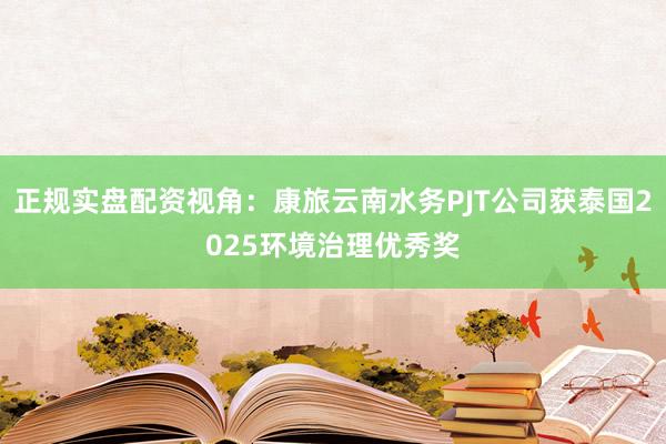 正规实盘配资视角：康旅云南水务PJT公司获泰国2025环境治理优秀奖