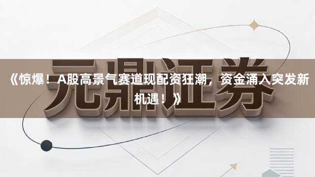《惊爆！A股高景气赛道现配资狂潮，资金涌入突发新机遇！》
