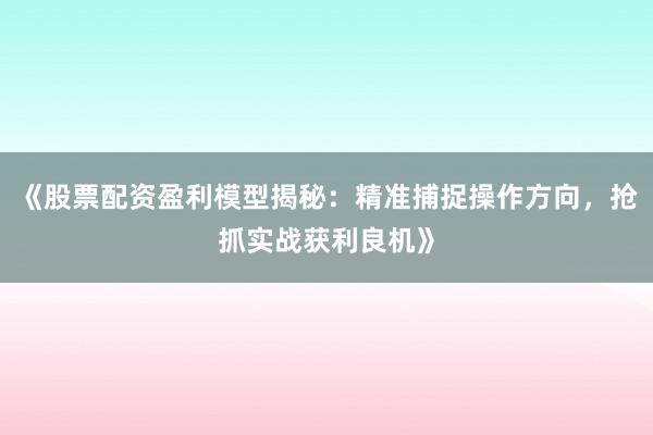 《股票配资盈利模型揭秘：精准捕捉操作方向，抢抓实战获利良机》