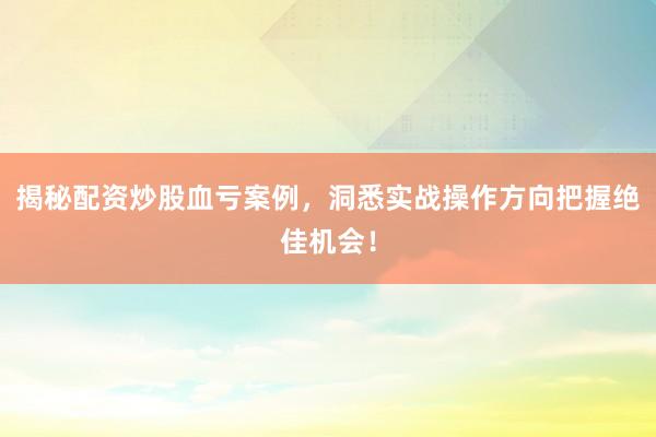揭秘配资炒股血亏案例，洞悉实战操作方向把握绝佳机会！