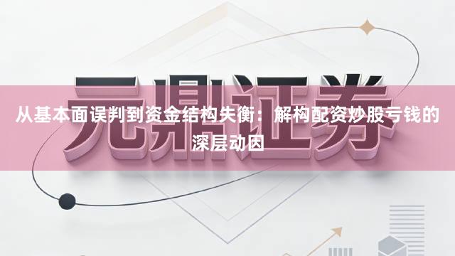 从基本面误判到资金结构失衡：解构配资炒股亏钱的深层动因