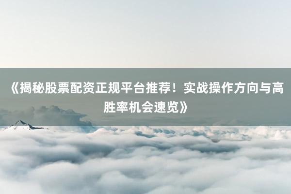 《揭秘股票配资正规平台推荐！实战操作方向与高胜率机会速览》