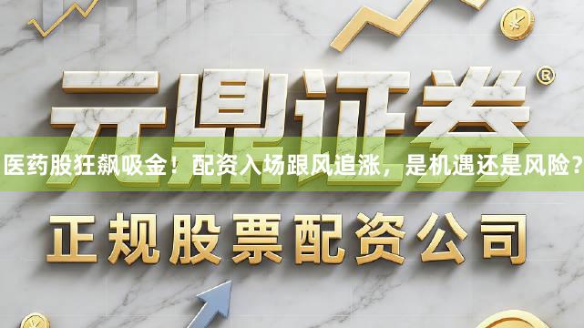 医药股狂飙吸金！配资入场跟风追涨，是机遇还是风险？