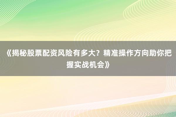 《揭秘股票配资风险有多大？精准操作方向助你把握实战机会》