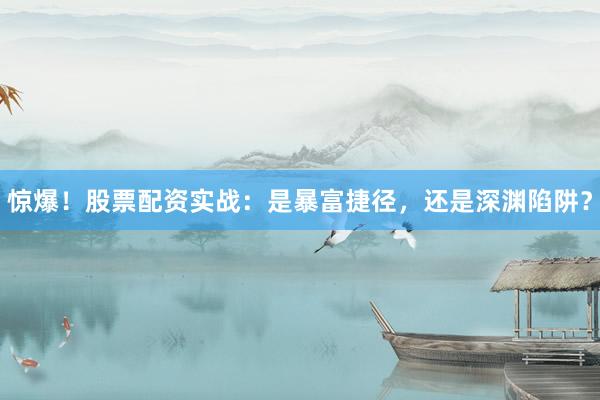 惊爆！股票配资实战：是暴富捷径，还是深渊陷阱？