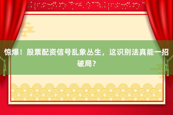 惊爆！股票配资信号乱象丛生，这识别法真能一招破局？