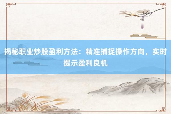 揭秘职业炒股盈利方法：精准捕捉操作方向，实时提示盈利良机