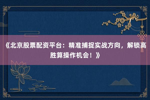 《北京股票配资平台：精准捕捉实战方向，解锁高胜算操作机会！》