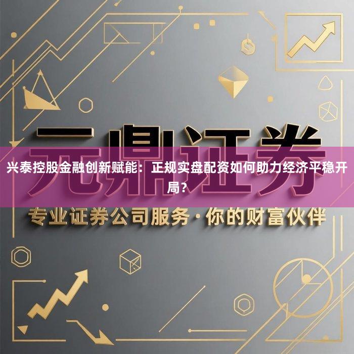 兴泰控股金融创新赋能:正规实盘配资如何助力经济平稳开局?